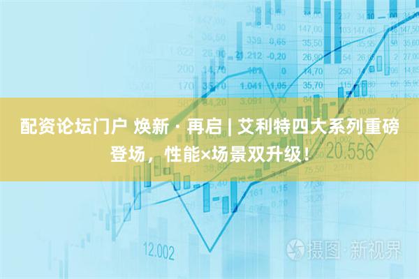 配资论坛门户 焕新 · 再启 | 艾利特四大系列重磅登场，性能×场景双升级！