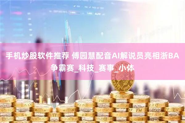 手机炒股软件推荐 傅园慧配音AI解说员亮相浙BA争霸赛_科技_赛事_小体