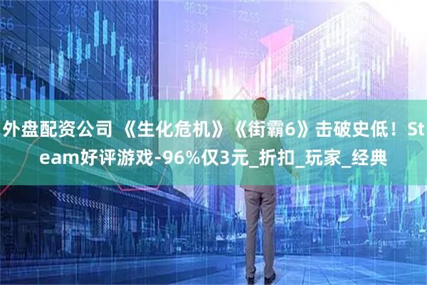 外盘配资公司 《生化危机》《街霸6》击破史低！Steam好评游戏-96%仅3元_折扣_玩家_经典