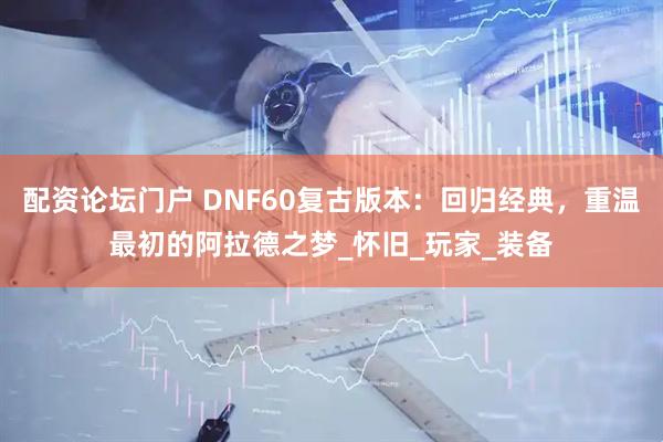 配资论坛门户 DNF60复古版本：回归经典，重温最初的阿拉德之梦_怀旧_玩家_装备