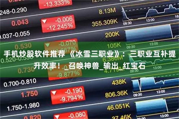手机炒股软件推荐 《冰雪三职业》：三职业互补提升效率！_召唤神兽_输出_红宝石