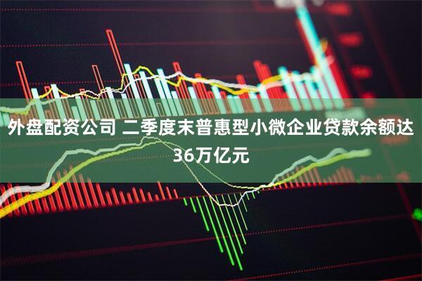 外盘配资公司 二季度末普惠型小微企业贷款余额达36万亿元