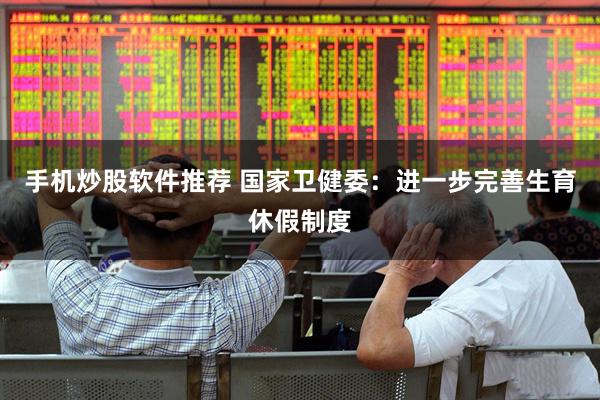 手机炒股软件推荐 国家卫健委：进一步完善生育休假制度