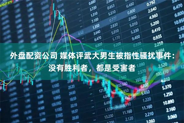 外盘配资公司 媒体评武大男生被指性骚扰事件：没有胜利者，都是受害者