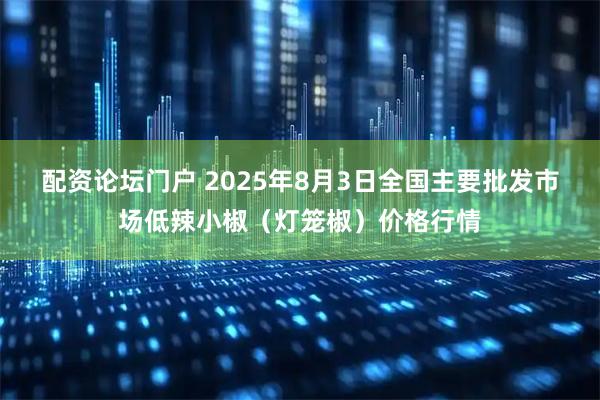 配资论坛门户 2025年8月3日全国主要批发市场低辣小椒（灯笼椒）价格行情