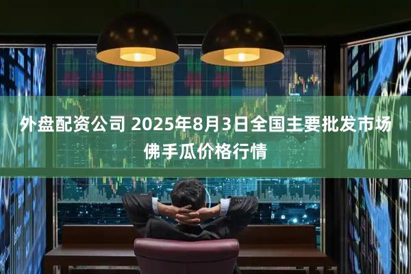 外盘配资公司 2025年8月3日全国主要批发市场佛手瓜价格行情