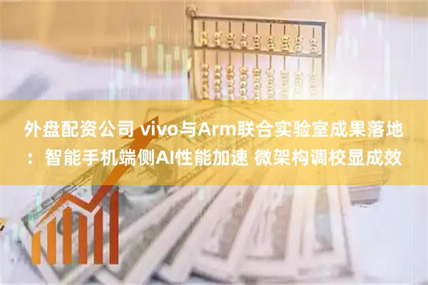 外盘配资公司 vivo与Arm联合实验室成果落地：智能手机端侧AI性能加速 微架构调校显成效