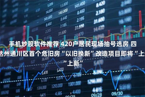 手机炒股软件推荐 420户居民现场抽号选房 四川达州通川区首个危旧房“以旧换新”改造项目即将“上新”