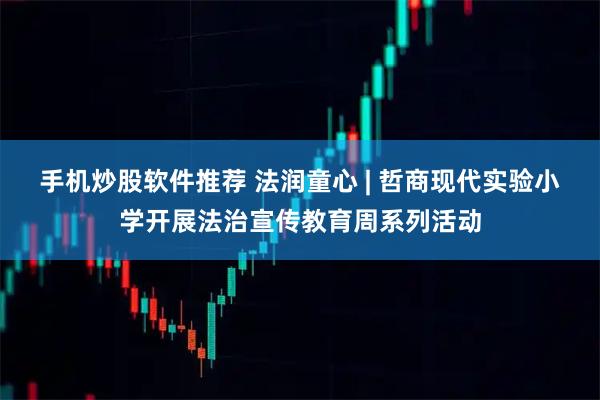 手机炒股软件推荐 法润童心 | 哲商现代实验小学开展法治宣传教育周系列活动