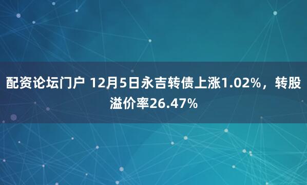 配资论坛门户 12月5日永吉转债上涨1.02%，转股溢价率26.47%