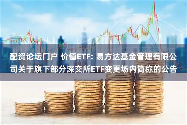 配资论坛门户 价值ETF: 易方达基金管理有限公司关于旗下部分深交所ETF变更场内简称的公告