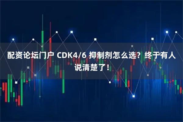 配资论坛门户 CDK4/6 抑制剂怎么选？终于有人说清楚了！