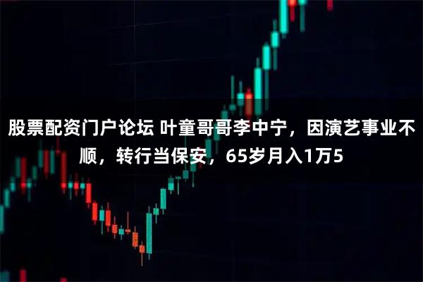 股票配资门户论坛 叶童哥哥李中宁，因演艺事业不顺，转行当保安，65岁月入1万5