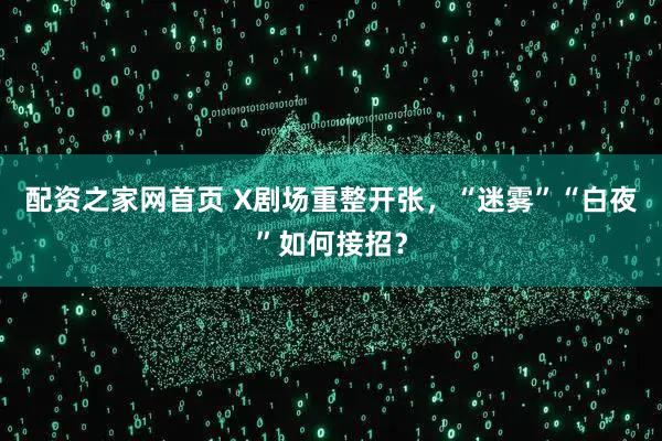 配资之家网首页 X剧场重整开张，“迷雾”“白夜”如何接招？