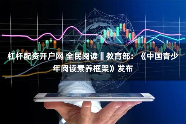 杠杆配资开户网 全民阅读‖教育部：《中国青少年阅读素养框架》发布